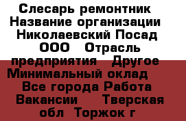 Слесарь-ремонтник › Название организации ­ Николаевский Посад, ООО › Отрасль предприятия ­ Другое › Минимальный оклад ­ 1 - Все города Работа » Вакансии   . Тверская обл.,Торжок г.